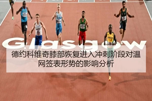 德约科维奇膝部恢复进入冲刺阶段对温网签表形势的影响分析