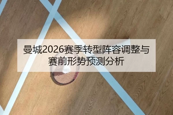 曼城2026赛季转型阵容调整与赛前形势预测分析